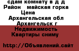 сдам комнату в д.д › Район ­ майская горка › Цена ­ 4 500 - Архангельская обл., Архангельск г. Недвижимость » Квартиры сниму   